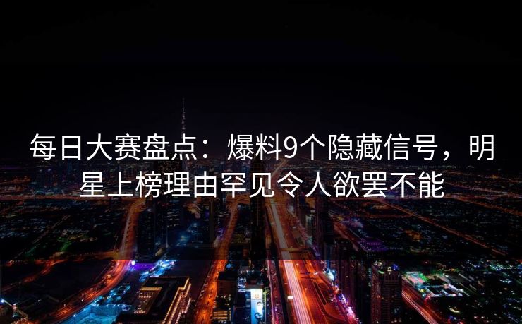 每日大赛盘点：爆料9个隐藏信号，明星上榜理由罕见令人欲罢不能