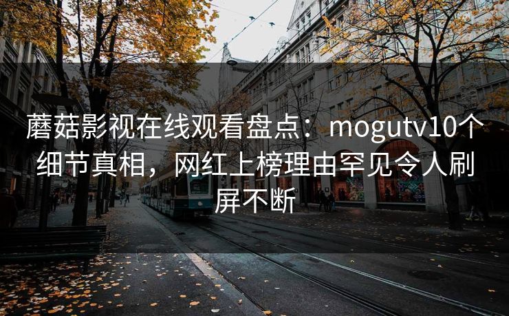 蘑菇影视在线观看盘点：mogutv10个细节真相，网红上榜理由罕见令人刷屏不断