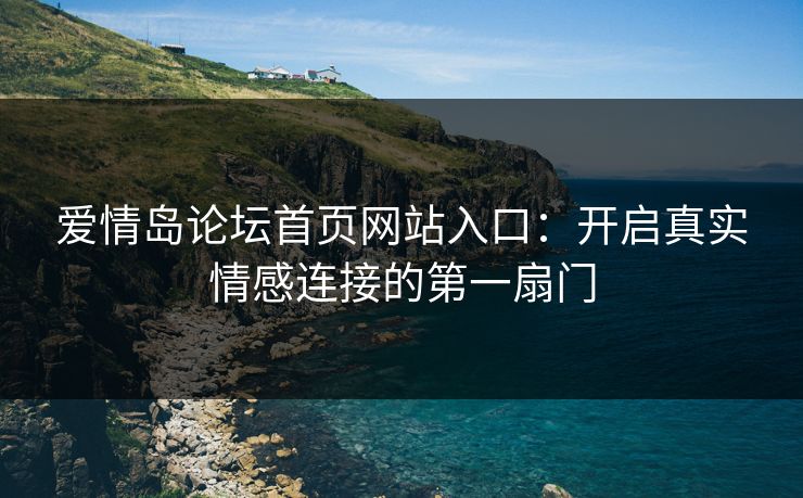 爱情岛论坛首页网站入口：开启真实情感连接的第一扇门