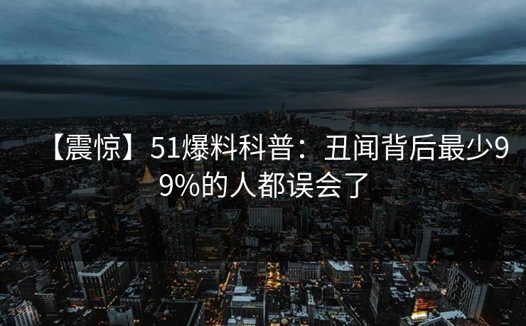 【震惊】51爆料科普：丑闻背后最少99%的人都误会了