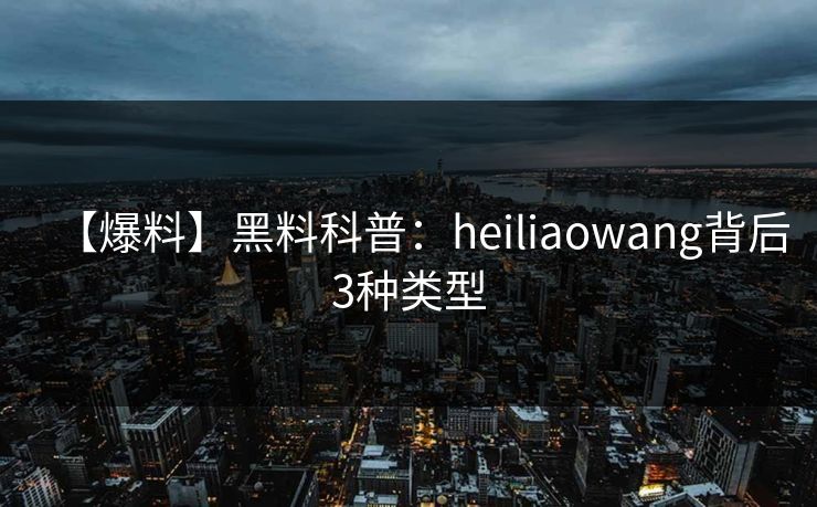 【爆料】黑料科普：heiliaowang背后3种类型