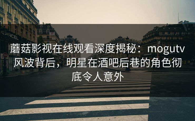 蘑菇影视在线观看深度揭秘：mogutv风波背后，明星在酒吧后巷的角色彻底令人意外