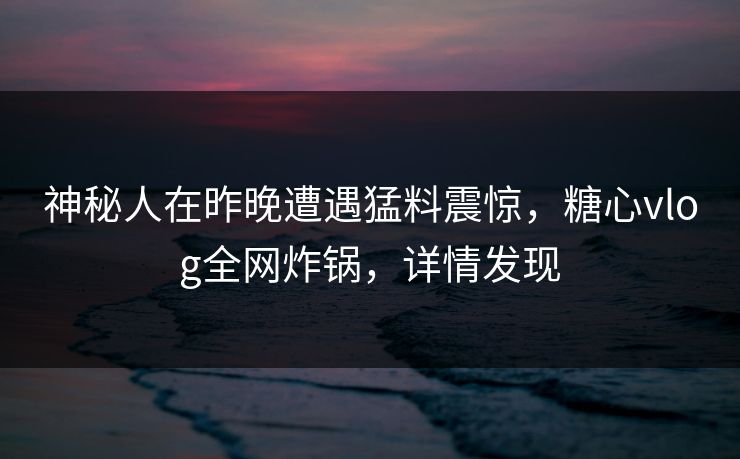 神秘人在昨晚遭遇猛料震惊，糖心vlog全网炸锅，详情发现