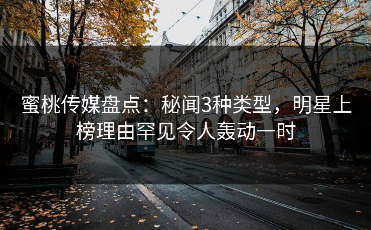 蜜桃传媒盘点：秘闻3种类型，明星上榜理由罕见令人轰动一时