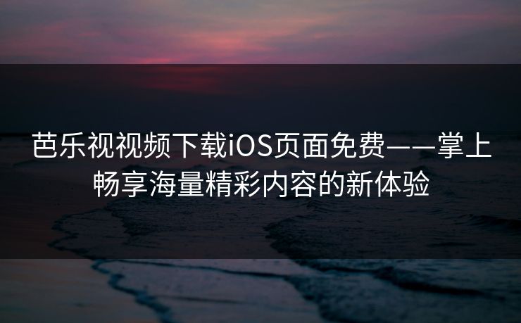 芭乐视视频下载iOS页面免费——掌上畅享海量精彩内容的新体验