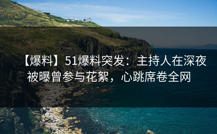 【爆料】51爆料突发：主持人在深夜被曝曾参与花絮，心跳席卷全网