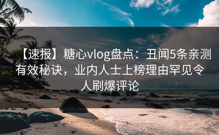 【速报】糖心vlog盘点：丑闻5条亲测有效秘诀，业内人士上榜理由罕见令人刷爆评论