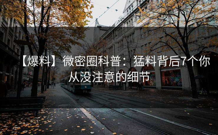 【爆料】微密圈科普：猛料背后7个你从没注意的细节