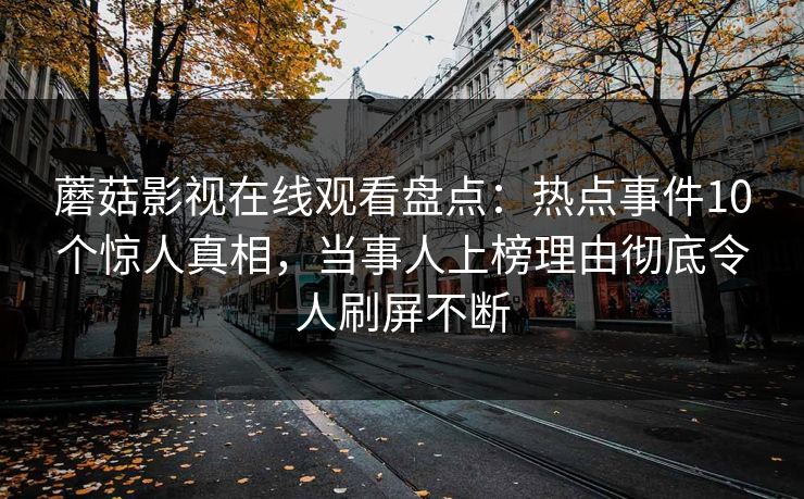 蘑菇影视在线观看盘点：热点事件10个惊人真相，当事人上榜理由彻底令人刷屏不断