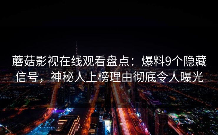 蘑菇影视在线观看盘点：爆料9个隐藏信号，神秘人上榜理由彻底令人曝光