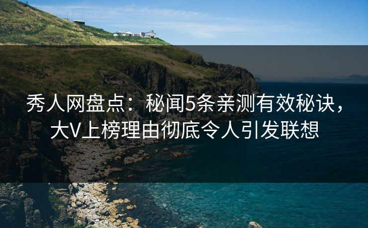 秀人网盘点：秘闻5条亲测有效秘诀，大V上榜理由彻底令人引发联想