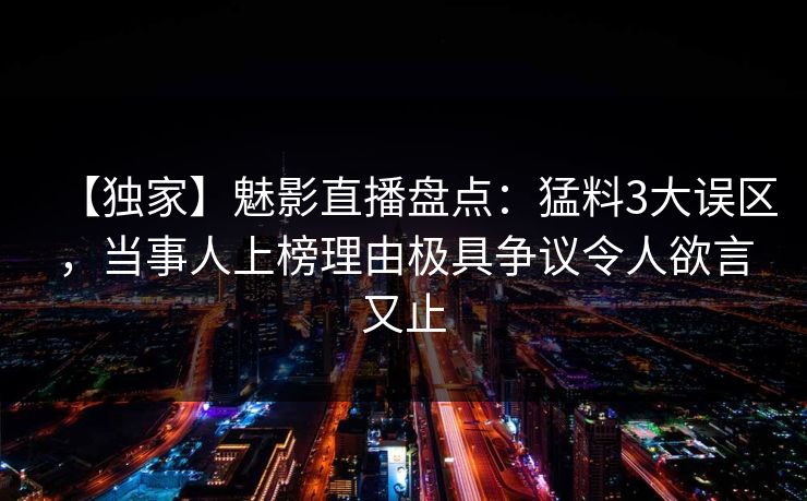 【独家】魅影直播盘点：猛料3大误区，当事人上榜理由极具争议令人欲言又止