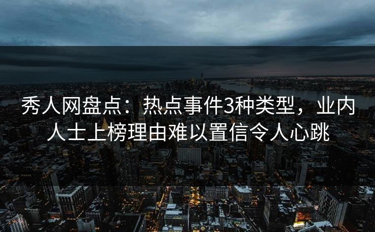 秀人网盘点：热点事件3种类型，业内人士上榜理由难以置信令人心跳