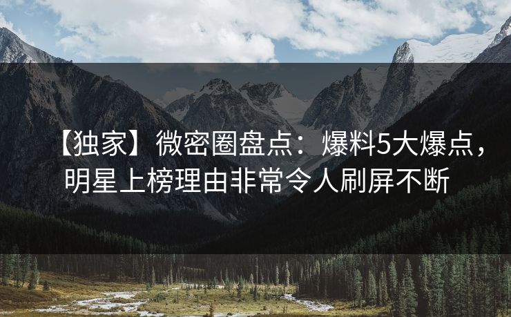 【独家】微密圈盘点：爆料5大爆点，明星上榜理由非常令人刷屏不断