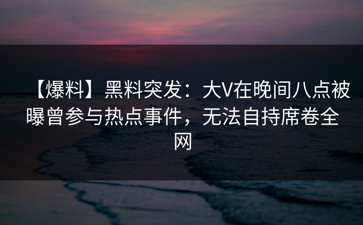 【爆料】黑料突发：大V在晚间八点被曝曾参与热点事件，无法自持席卷全网