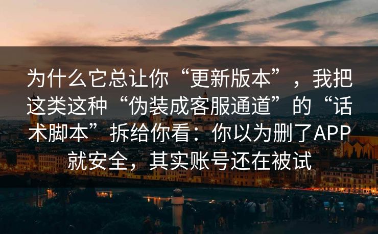 为什么它总让你“更新版本”，我把这类这种“伪装成客服通道”的“话术脚本”拆给你看：你以为删了APP就安全，其实账号还在被试