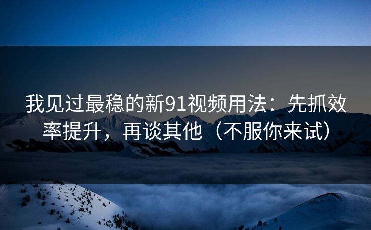 我见过最稳的新91视频用法：先抓效率提升，再谈其他（不服你来试）