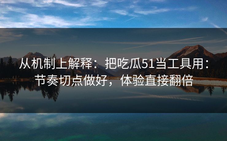 从机制上解释：把吃瓜51当工具用：节奏切点做好，体验直接翻倍