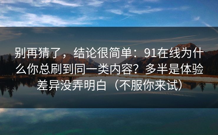 别再猜了，结论很简单：91在线为什么你总刷到同一类内容？多半是体验差异没弄明白（不服你来试）