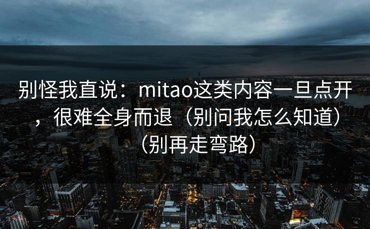别怪我直说：mitao这类内容一旦点开，很难全身而退（别问我怎么知道）（别再走弯路）