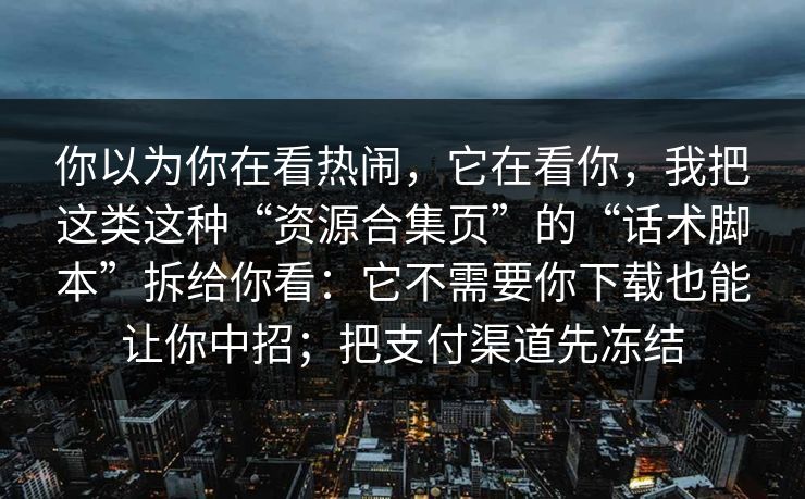 你以为你在看热闹，它在看你，我把这类这种“资源合集页”的“话术脚本”拆给你看：它不需要你下载也能让你中招；把支付渠道先冻结