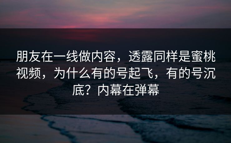 朋友在一线做内容，透露同样是蜜桃视频，为什么有的号起飞，有的号沉底？内幕在弹幕