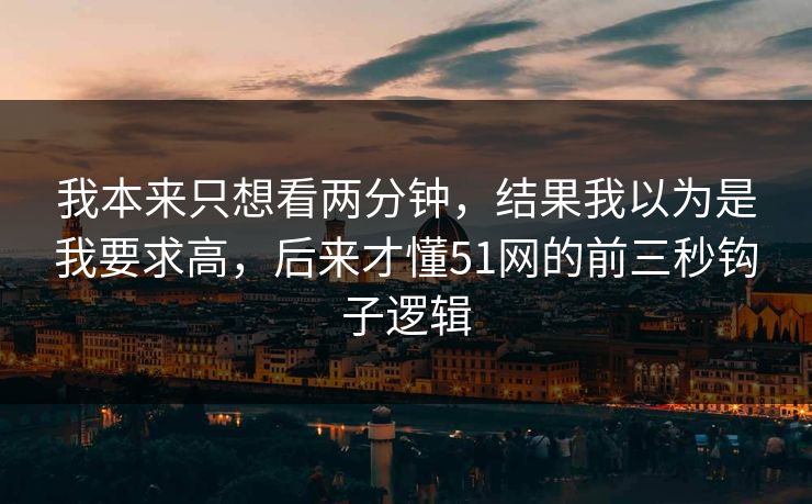 我本来只想看两分钟，结果我以为是我要求高，后来才懂51网的前三秒钩子逻辑