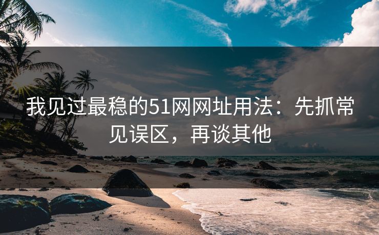 我见过最稳的51网网址用法：先抓常见误区，再谈其他