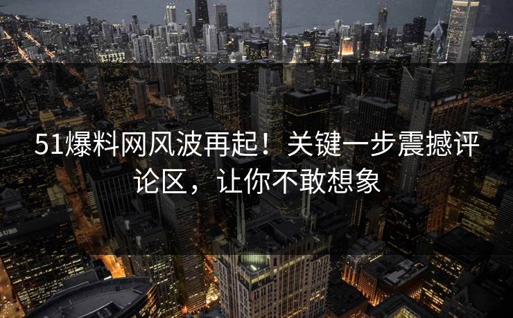 51爆料网风波再起！关键一步震撼评论区，让你不敢想象
