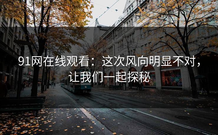 91网在线观看：这次风向明显不对，让我们一起探秘
